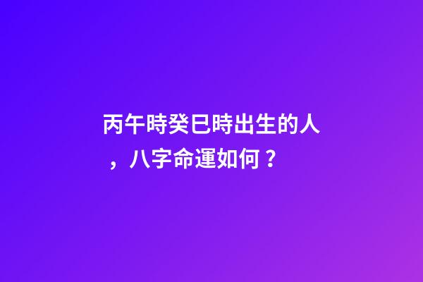 丙午時癸巳時出生的人，八字命運如何？
